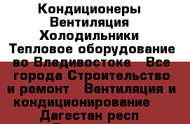 Кондиционеры, Вентиляция, Холодильники, Тепловое оборудование во Владивостоке - Все города Строительство и ремонт » Вентиляция и кондиционирование   . Дагестан респ.,Буйнакск г.